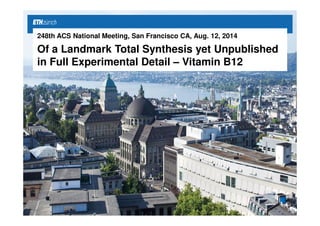 248th ACS National Meeting, San Francisco CA, Aug. 12, 2014 
Of a Landmark Total Synthesis yet Unpublished 
in Full Experimental Detail – Vitamin B12 
 