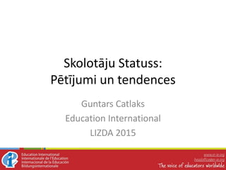Skolotāju Statuss:
Pētījumi un tendences
Guntars Catlaks
Education International
LIZDA 2015
 