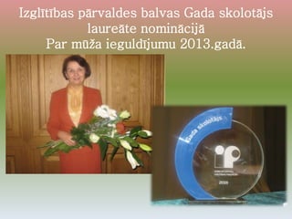 Izglītības pārvaldes balvas Gada skolotājs
laureāte nominācijā
Par mūža ieguldījumu 2013.gadā.
 