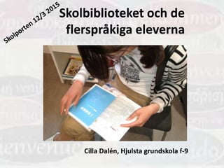 Skolbiblioteket och de
flerspråkiga eleverna
Cilla Dalén, Hjulsta grundskola f-9
 
