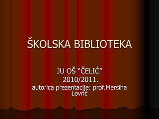 ŠKOLSKA BIBLIOTEKA JU OŠ “ČELIĆ”  2010/2011. autorica prezentacije: prof.Mersiha Lovrić 