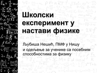 Школски
експеримент у
настави физике
Љубиша Нешић, ПМФ у Нишу
и одељење за ученике са посебним
способностима за физику

 