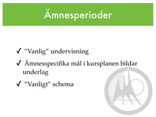 Ämnesperioder


✓ ”Vanlig” undervisning
✓ Ämnesspeciﬁka mål i kursplanen bildar
  underlag
✓ ”Vanligt” schema
 