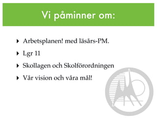 Vi påminner om:

‣ Arbetsplanen! med läsårs-PM.
‣ Lgr 11
‣ Skollagen och Skolförordningen
‣ Vår vision och våra mål!
 