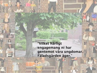 ”Vilket härligt
engagemang ni har
gentemot våra ungdomar.
Fäladsgården äger.”
 