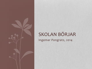 Ingemar	
  Pongratz,	
  2014	
  
SKOLAN	
  BÖRJAR	
  
 