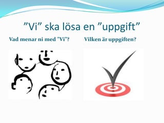 ”Vi” ska lösa en ”uppgift”
Vad menar ni med ”Vi”?   Vilken är uppgiften?
 
