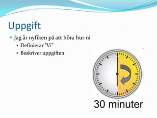 Uppgift
 Jag är nyfiken på att höra hur ni
    Definierar ”Vi”
    Beskriver uppgiften




                                      30 minuter
 