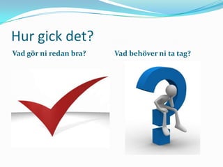 Hur gick det?
Vad gör ni redan bra?   Vad behöver ni ta tag?
 