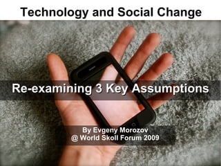 Technology and Social Change




Re-examining 3 Key Assumptions


           By Evgeny Morozov
         @ World Skoll Forum 2009
 