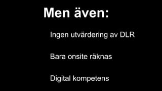 Men även:
Ingen utvärdering av DLR
Bara onsite räknas
Digital kompetens
 