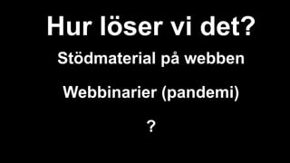 Hur löser vi det?
Stödmaterial på webben
Webbinarier (pandemi)
?
 