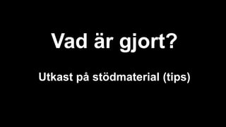 Vad är gjort?
Utkast på stödmaterial (tips)
 