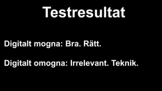 Testresultat
Digitalt mogna: Bra. Rätt.
Digitalt omogna: Irrelevant. Teknik.
 
