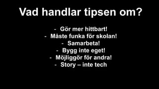 Vad handlar tipsen om?
- Gör mer hittbart!
- Måste funka för skolan!
- Samarbeta!
- Bygg inte eget!
- Möjliggör för andra!
- Story – inte tech
 