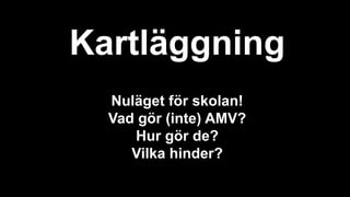 Kartläggning
Nuläget för skolan!
Vad gör (inte) AMV?
Hur gör de?
Vilka hinder?
 
