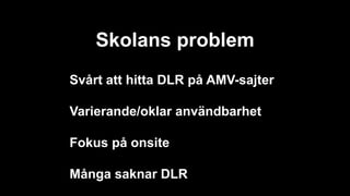 Skolans problem
Svårt att hitta DLR på AMV-sajter
Varierande/oklar användbarhet
Fokus på onsite
Många saknar DLR
 