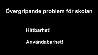 Övergripande problem för skolan
Hittbarhet!
Användabarhet!
 