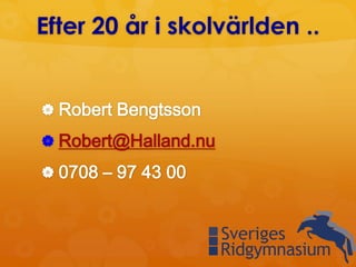 Efter 20 år i skolvärlden ..
 Robert Bengtsson
 Robert@Halland.nu
 0708 – 97 43 00
 