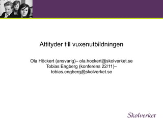 Attityder till vuxenutbildningen
Ola Höckert (ansvarig)– ola.hockert@skolverket.se
Tobias Engberg (konferens 22/11)–
tobias.engberg@skolverket.se

 