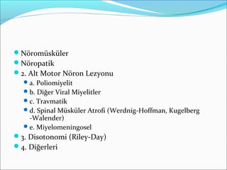 Nöromüsküler
Nöropatik
2. Alt Motor Nöron Lezyonu
a. Poliomiyelit
b. Diğer Viral Miyelitler
c. Travmatik
d. Spinal Müsküler Atrofi (Werdnig-Hoffman, Kugelberg
-Walender)
e. Miyelomeningosel
3. Disotonomi (Riley-Day)
4. Diğerleri
 