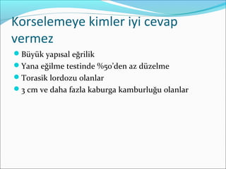 Korselemeye kimler iyi cevap
vermez
Büyük yapısal eğrilik
Yana eğilme testinde %50’den az düzelme
Torasik lordozu olanlar
3 cm ve daha fazla kaburga kamburluğu olanlar
 