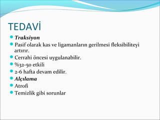 TEDAVİ
Traksiyon
Pasif olarak kas ve ligamanların gerilmesi fleksibiliteyi
artırır.
Cerrahi öncesi uygulanabilir.
%32-50 etkili
2-6 hafta devam edilir.
Alçılama
Atrofi
Temizlik gibi sorunlar
 