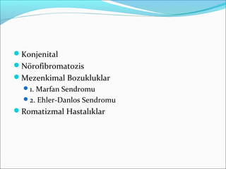 Konjenital
Nörofibromatozis
Mezenkimal Bozukluklar
1. Marfan Sendromu
2. Ehler-Danlos Sendromu
Romatizmal Hastalıklar
 