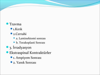 Travma
1.Kırık
2.Cerrahi
 a. Laminektomi sonrası
 b. Torakoplasti Sonrası
3. İrradyasyon
Ekstraspinal Kontraktürler
1. Ampiyem Sonrası
2. Yanık Sonrası
 