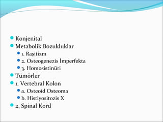 Konjenital
Metabolik Bozukluklar
1. Raşitizm
2. Osteogenezis İmperfekta
3. Homosistinüri
Tümörler
1. Vertebral Kolon
a. Osteoid Osteoma
b. Histiyositozis X
2. Spinal Kord
 