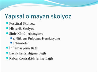 Yapısal olmayan skolyoz
Postüral Skolyoz
Histerik Skolyoz
Sinir Kökü İrritasyonu
1. Nükleus Pulpozus Herniasyonu
2.Tümörler
İnflamasyona Bağlı
Bacak Eşitsizliğine Bağlı
Kalça Kontraktürlerine Bağlı
 