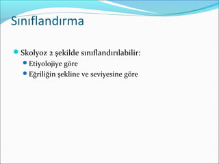 Sınıflandırma
Skolyoz 2 şekilde sınıflandırılabilir:
Etiyolojiye göre
Eğriliğin şekline ve seviyesine göre
 