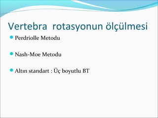 Vertebra rotasyonun ölçülmesi
Perdriolle Metodu
Nash-Moe Metodu
Altın standart : Üç boyutlu BT
 