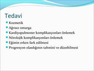 Tedavi
Kozmetik
Ağrısız omurga
Kardiyopulmoner komplikasyonları önlemek
Nörolojik komplikasyonları önlemek
Eğimin erken fark edilmesi
Progresyon olasılığının tahmini ve düzeltilmesi
 