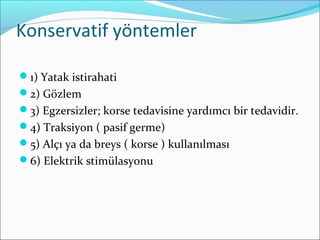 Konservatif yöntemler
1) Yatak istirahati
2) Gözlem
3) Egzersizler; korse tedavisine yardımcı bir tedavidir.
4) Traksiyon ( pasif germe)
5) Alçı ya da breys ( korse ) kullanılması
6) Elektrik stimülasyonu
 