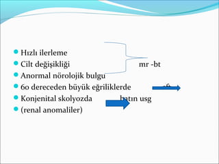 Hızlı ilerleme
Cilt değişikliği mr -bt
Anormal nörolojik bulgu
60 dereceden büyük eğriliklerde sft
Konjenital skolyozda batın usg
(renal anomaliler)
 