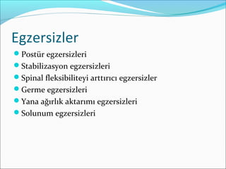 Egzersizler
Postür egzersizleri
Stabilizasyon egzersizleri
Spinal fleksibiliteyi arttırıcı egzersizler
Germe egzersizleri
Yana ağırlık aktarımı egzersizleri
Solunum egzersizleri
 