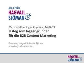 Marknadsföreningen i Uppsala, 14-02-27

8 steg som lägger grunden
för din B2B Content Marketing
Susanne Hägvall & Malin Sjöman
www.hagvallsjoman.se

 