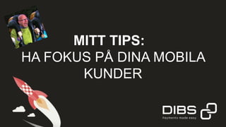 MITT TIPS:
HA FOKUS PÅ DINA MOBILA
KUNDER
 