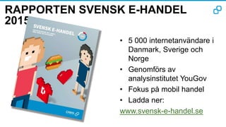 RAPPORTEN SVENSK E-HANDEL
2015
• 5 000 internetanvändare i
Danmark, Sverige och
Norge
• Genomförs av
analysinstitutet YouGov
• Fokus på mobil handel
• Ladda ner:
www.svensk-e-handel.se
 
