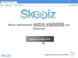 Nous optimisons   votre visibilité sur
                  Internet


             Je veux en savoir plus




                            L’agence Skooiz est certifiée
 