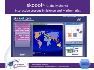 skoool TM  Globally Shared  Interactive Lessons in Science and Mathematics Teaching the Net Generation:  Curriculum, Pedagogy and the Challenge of 21 st  Century Learning 