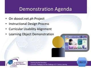 Demonstration Agenda On skoool.net.ph Project Instructional Design Process Curricular Usability Alignment Learning Object Demonstration Teaching the Net Generation:  Curriculum, Pedagogy and the Challenge of 21 st  Century Learning 
