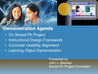 Demonstration Agenda On Skoool.Ph Project Instructional Design Framework Curricular Usability Alignment Learning Object Demonstration Presented by: John J. Macasio Skoool.Ph Project Consultant 