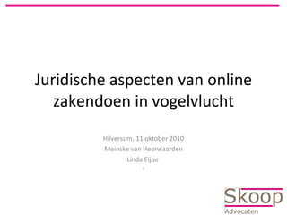 Juridische aspecten van online zakendoen in vogelvlucht Hilversum, 11 oktober 2010 Meinske van Heerwaarden Linda Eijpe  I 