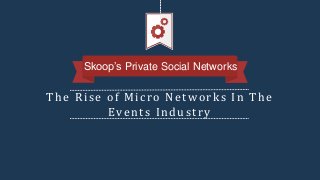 The Rise of Micro Networks In The
Events Industry
Skoop’s Private Social Networks
 