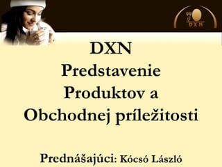 DXN
Predstavenie
Produktov a
Obchodnej príležitosti
Prednášajúci: Kócsó László
 