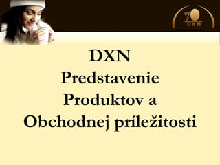 DXN
Predstavenie
Produktov a
Obchodnej príležitosti
 