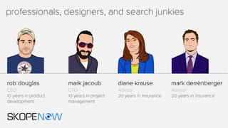 diane krause
Advisor
20 years in insurance
rob douglas
CEO
10 years in product
development
mark derrenberger
Advisor
20 years in insurance
mark jacoub
CTO
10 years in project
management
professionals, designers, and search junkies
 