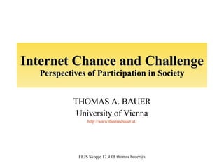 Internet Chance and Challenge Perspectives of Participation in Society THOMAS A. BAUER University of Vienna http://www.thomasbauer.at. 